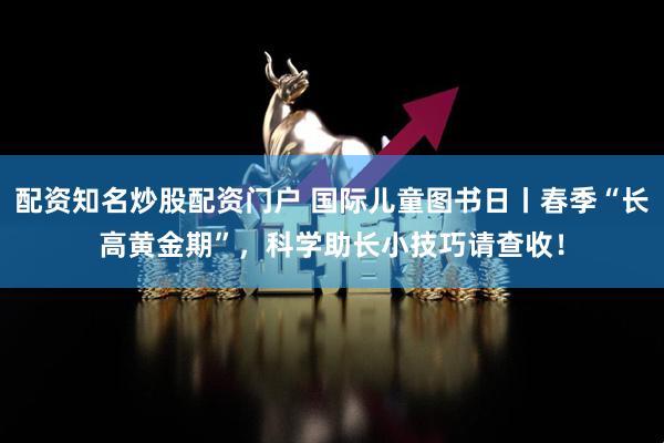 配资知名炒股配资门户 国际儿童图书日丨春季“长高黄金期”，科学助长小技巧请查收！