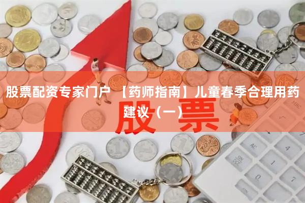 股票配资专家门户 【药师指南】儿童春季合理用药建议（一）