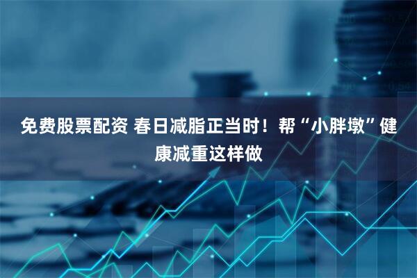 免费股票配资 春日减脂正当时！帮“小胖墩”健康减重这样做