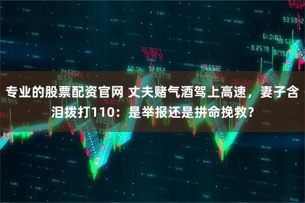 专业的股票配资官网 丈夫赌气酒驾上高速，妻子含泪拨打110：是举报还是拼命挽救？