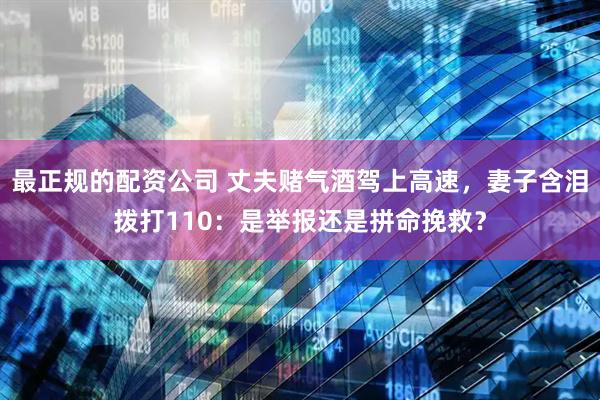 最正规的配资公司 丈夫赌气酒驾上高速，妻子含泪拨打110：是举报还是拼命挽救？