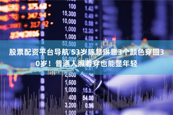 股票配资平台导航 53岁陈慧琳靠3个颜色穿回30岁！普通人照着穿也能显年轻
