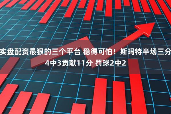 实盘配资最狠的三个平台 稳得可怕！斯玛特半场三分4中3贡献11分 罚球2中2