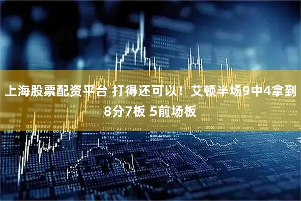 上海股票配资平台 打得还可以！艾顿半场9中4拿到8分7板 5前场板