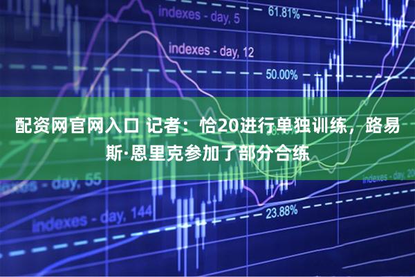 配资网官网入口 记者：恰20进行单独训练，路易斯·恩里克参加了部分合练