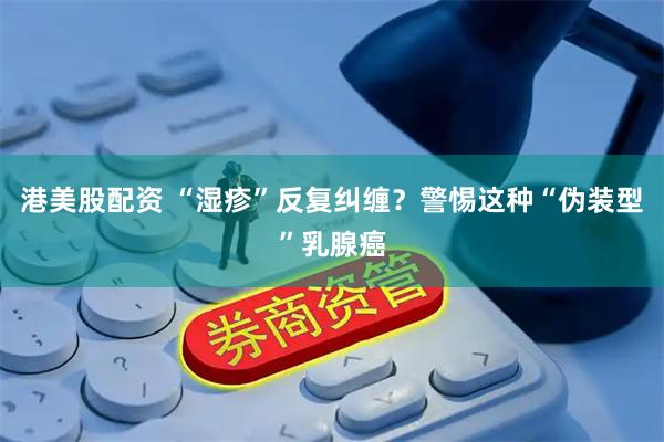 港美股配资 “湿疹”反复纠缠？警惕这种“伪装型”乳腺癌