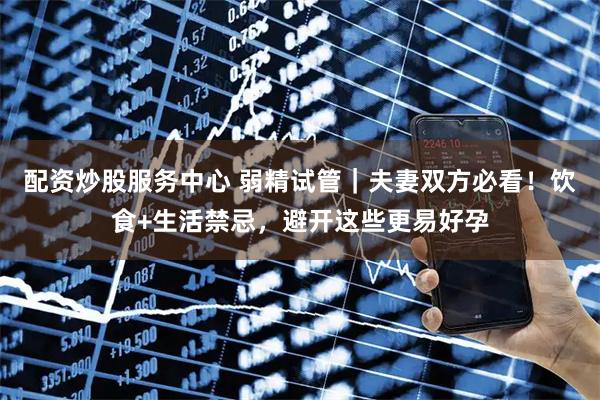 配资炒股服务中心 弱精试管｜夫妻双方必看！饮食+生活禁忌，避开这些更易好孕