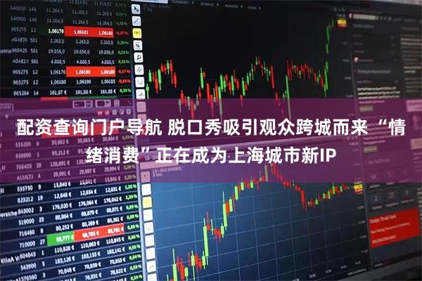 配资查询门户导航 脱口秀吸引观众跨城而来 “情绪消费”正在成为上海城市新IP