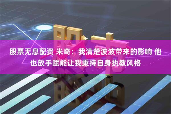 股票无息配资 米奇：我清楚波波带来的影响 他也放手赋能让我秉持自身执教风格