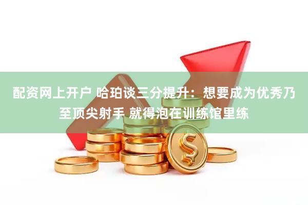 配资网上开户 哈珀谈三分提升：想要成为优秀乃至顶尖射手 就得泡在训练馆里练