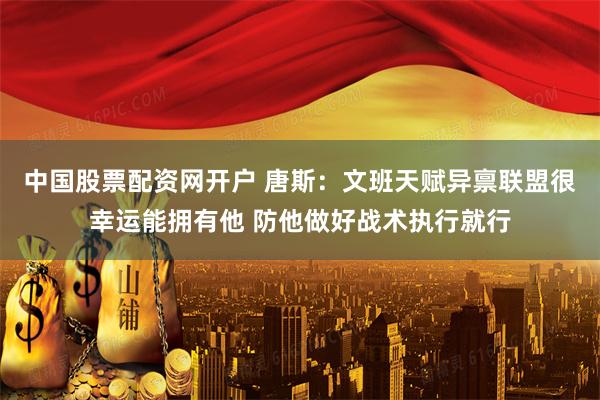 中国股票配资网开户 唐斯：文班天赋异禀联盟很幸运能拥有他 防他做好战术执行就行