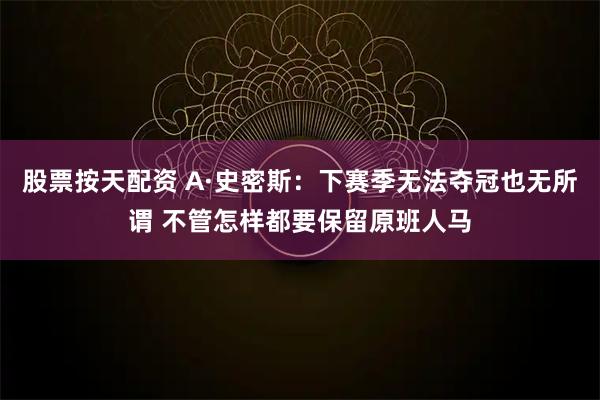 股票按天配资 A·史密斯：下赛季无法夺冠也无所谓 不管怎样都要保留原班人马