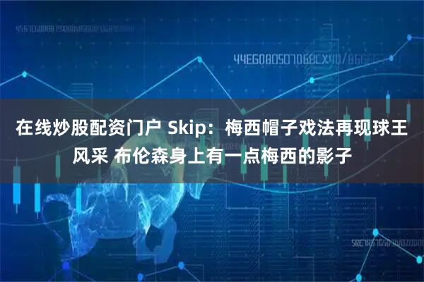 在线炒股配资门户 Skip：梅西帽子戏法再现球王风采 布伦森身上有一点梅西的影子