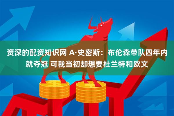 资深的配资知识网 A·史密斯：布伦森带队四年内就夺冠 可我当初却想要杜兰特和欧文