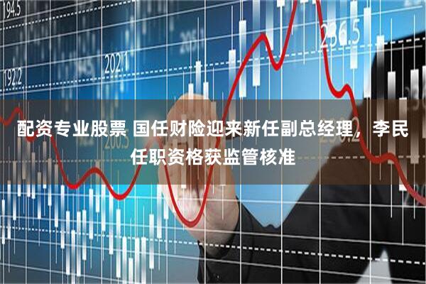 配资专业股票 国任财险迎来新任副总经理，李民任职资格获监管核准