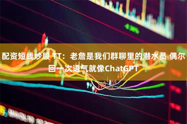 配资短线炒股 TT：老詹是我们群聊里的潜水员 偶尔回一次语气就像ChatGPT