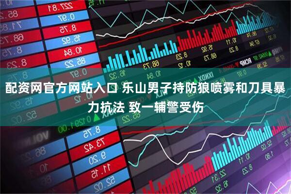 配资网官方网站入口 乐山男子持防狼喷雾和刀具暴力抗法 致一辅警受伤