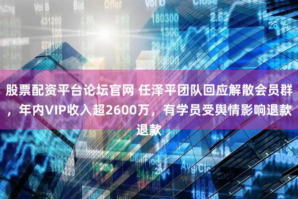 股票配资平台论坛官网 任泽平团队回应解散会员群，年内VIP收入超2600万，有学员受舆情影响退款