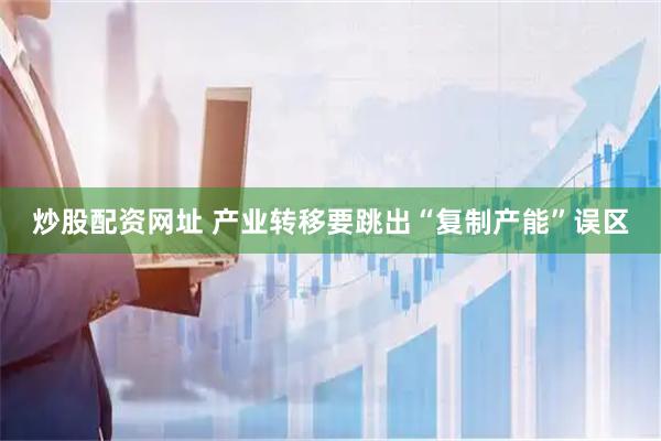 炒股配资网址 产业转移要跳出“复制产能”误区