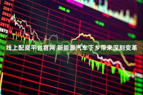 线上配资平台官网 新能源汽车下乡带来深刻变革