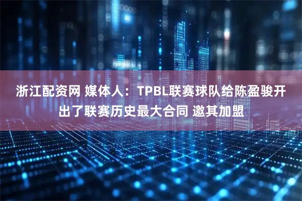 浙江配资网 媒体人：TPBL联赛球队给陈盈骏开出了联赛历史最大合同 邀其加盟