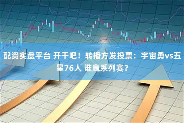 配资实盘平台 开干吧！转播方发投票：宇宙勇vs五星76人 谁赢系列赛？